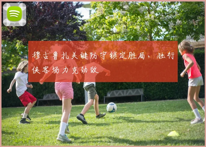 穆古鲁扎关键防守锁定胜局,独行侠