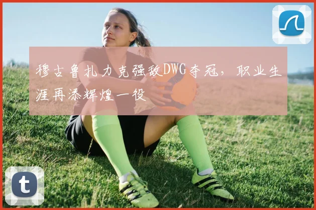 穆古鲁扎力克强敌DWG夺冠,职业生